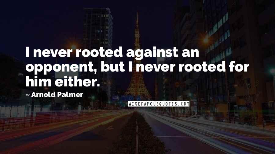 Arnold Palmer quotes: I never rooted against an opponent, but I never rooted for him either. Arnold Palmer quotes: I never rooted against an opponent, but I never rooted for him either.
