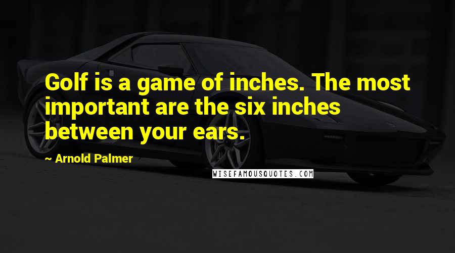 Arnold Palmer quotes: Golf is a game of inches. The most important are the six inches between your ears. Arnold Palmer quotes: Golf is a game of inches. The most important are the six inches between your ears.