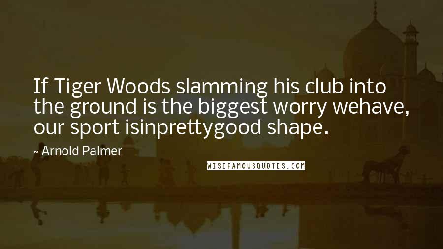 Arnold Palmer quotes: If Tiger Woods slamming his club into the ground is the biggest worry wehave, our sport isinprettygood shape. Arnold Palmer quotes: If Tiger Woods slamming his club into the ground is the biggest worry wehave, our sport isinprettygood shape.