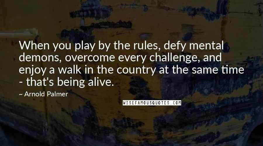 Arnold Palmer quotes: When you play by the rules, defy mental demons, overcome every challenge, and enjoy a walk in the country at the same time - that's being alive. Arnold Palmer quotes: When you play by the rules, defy mental demons, overcome every challenge, and enjoy a walk in the country at the same time - that's being alive.