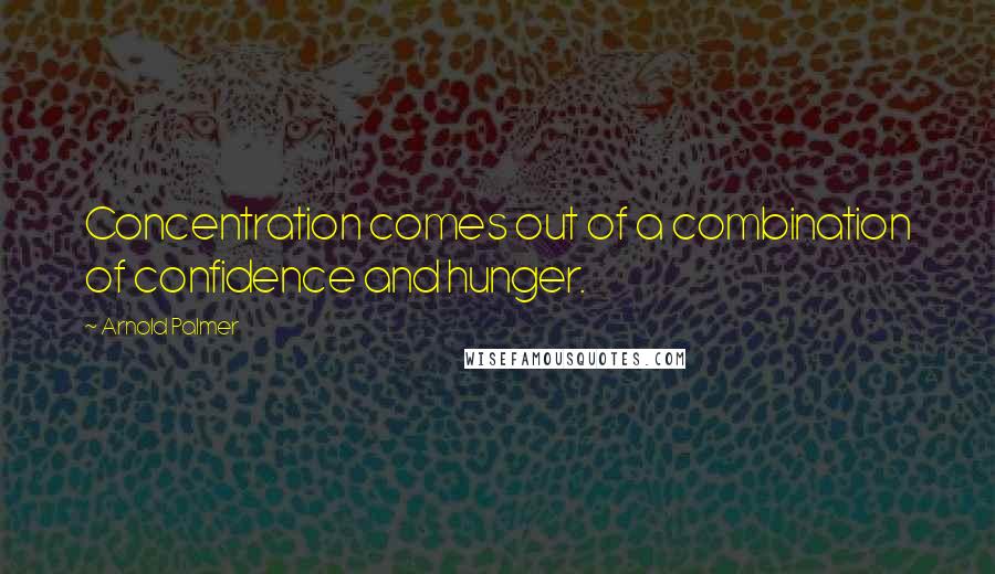 Arnold Palmer quotes: Concentration comes out of a combination of confidence and hunger.