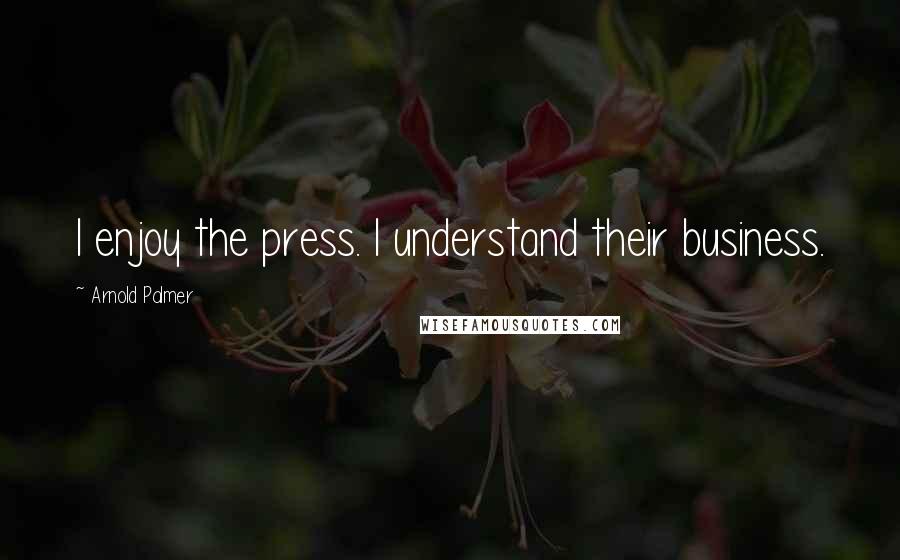 Arnold Palmer quotes: I enjoy the press. I understand their business.