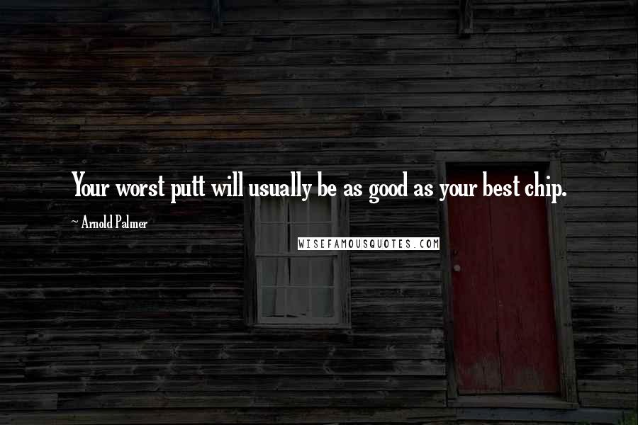 Arnold Palmer quotes: Your worst putt will usually be as good as your best chip. Arnold Palmer quotes: Your worst putt will usually be as good as your best chip.