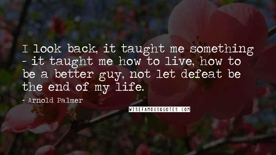 Arnold Palmer quotes: I look back, it taught me something - it taught me how to live, how to be a better guy, not let defeat be the end of my life. Arnold Palmer quotes: I look back, it taught me something - it taught me how to live, how to be a better guy, not let defeat be the end of my life.
