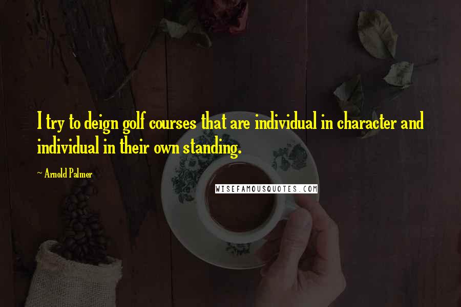 Arnold Palmer quotes: I try to deign golf courses that are individual in character and individual in their own standing. Arnold Palmer quotes: I try to deign golf courses that are individual in character and individual in their own standing.