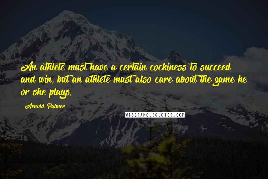 Arnold Palmer quotes: An athlete must have a certain cockiness to succeed and win, but an athlete must also care about the game he or she plays.