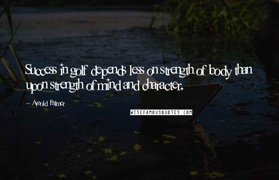 Arnold Palmer quotes: Success in golf depends less on strength of body than upon strength of mind and character. Arnold Palmer quotes: Success in golf depends less on strength of body than upon strength of mind and character.