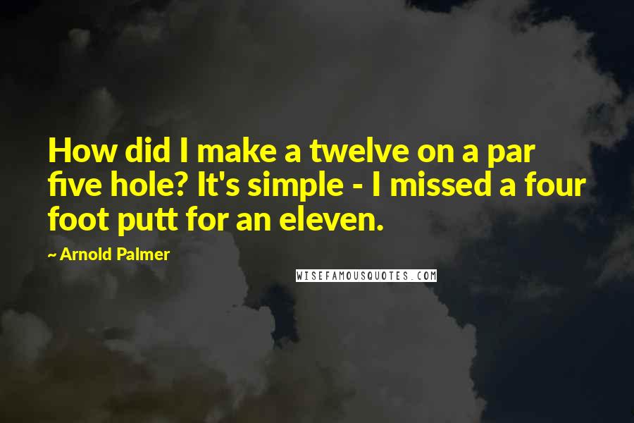 Arnold Palmer quotes: How did I make a twelve on a par five hole? It's simple - I missed a four foot putt for an eleven. Arnold Palmer quotes: How did I make a twelve on a par five hole? It's simple - I missed a four foot putt for an eleven.