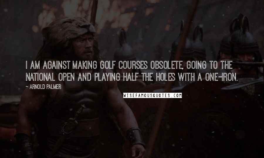 Arnold Palmer quotes: I am against making golf courses obsolete, going to the national Open and playing half the holes with a one-iron.