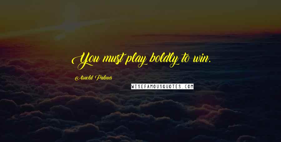 Arnold Palmer quotes: You must play boldly to win.