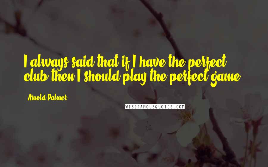 Arnold Palmer quotes: I always said that if I have the perfect club then I should play the perfect game. Arnold Palmer quotes: I always said that if I have the perfect club then I should play the perfect game.