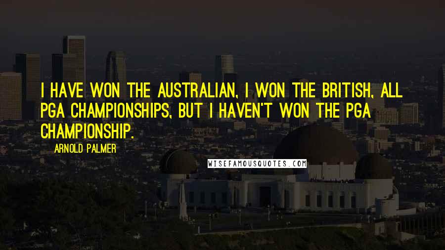 Arnold Palmer quotes: I have won the Australian, I won the British, all PGA championships, but I haven't won the PGA championship.