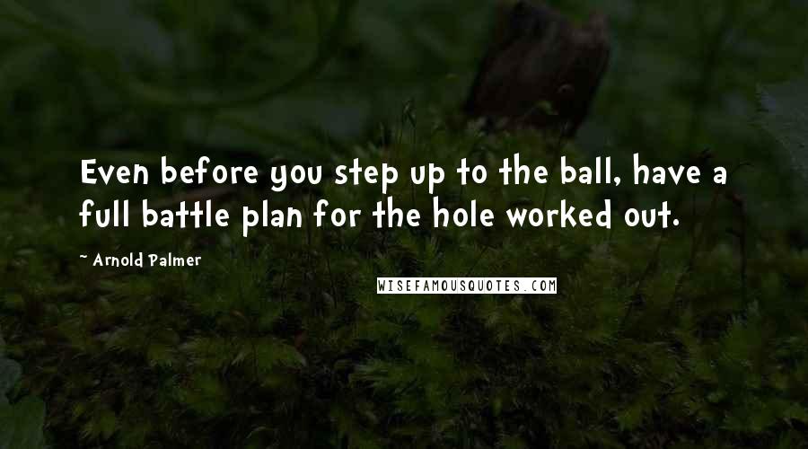 Arnold Palmer quotes: Even before you step up to the ball, have a full battle plan for the hole worked out. Arnold Palmer quotes: Even before you step up to the ball, have a full battle plan for the hole worked out.
