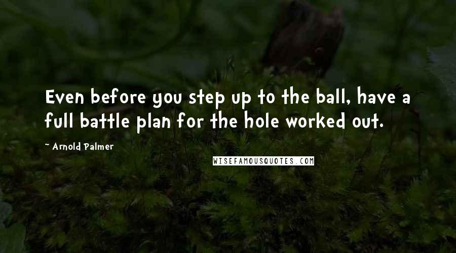 Arnold Palmer quotes: Even before you step up to the ball, have a full battle plan for the hole worked out.