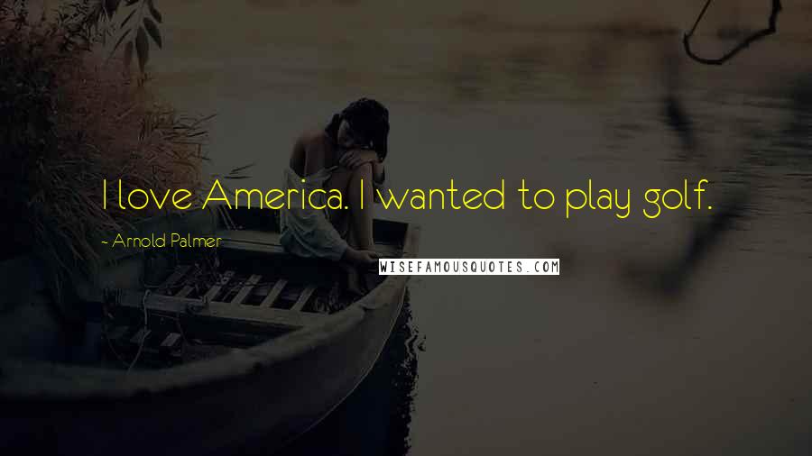 Arnold Palmer quotes: I love America. I wanted to play golf. Arnold Palmer quotes: I love America. I wanted to play golf.