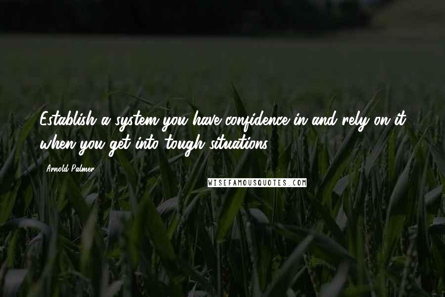 Arnold Palmer quotes: Establish a system you have confidence in and rely on it when you get into tough situations.