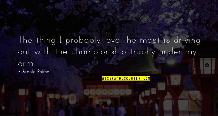 Arnold Palmer Quotes By Arnold Palmer: The thing I probably love the most is Arnold Palmer Quotes By Arnold Palmer: The thing I probably love the most is