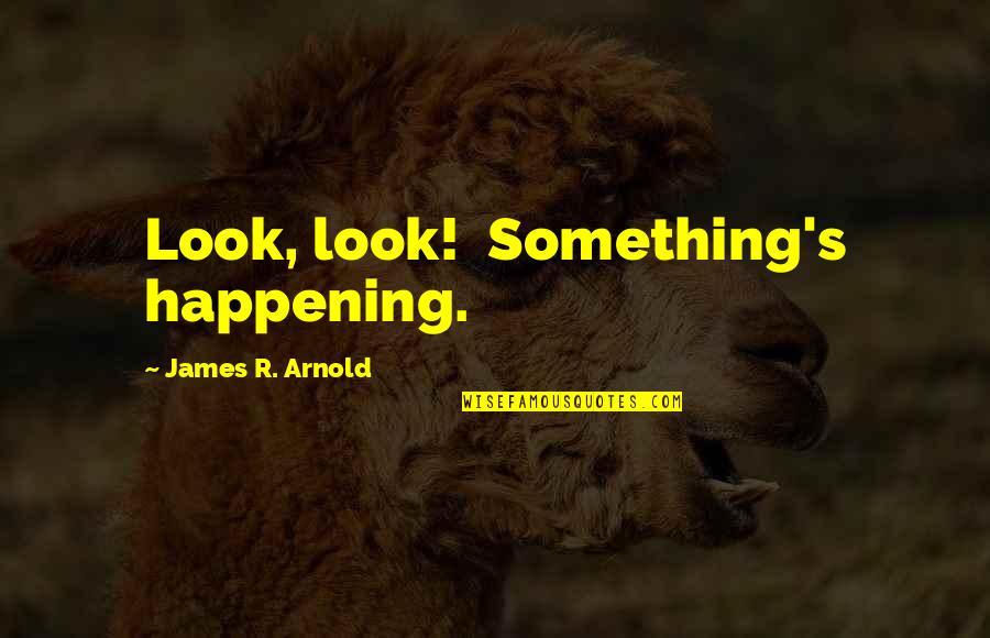 Arnold Quotes By James R. Arnold: Look, look! Something's happening. Arnold Quotes By James R. Arnold: Look, look! Something's happening.