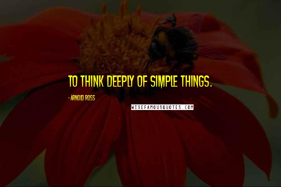 Arnold Ross quotes: To think deeply of simple things.