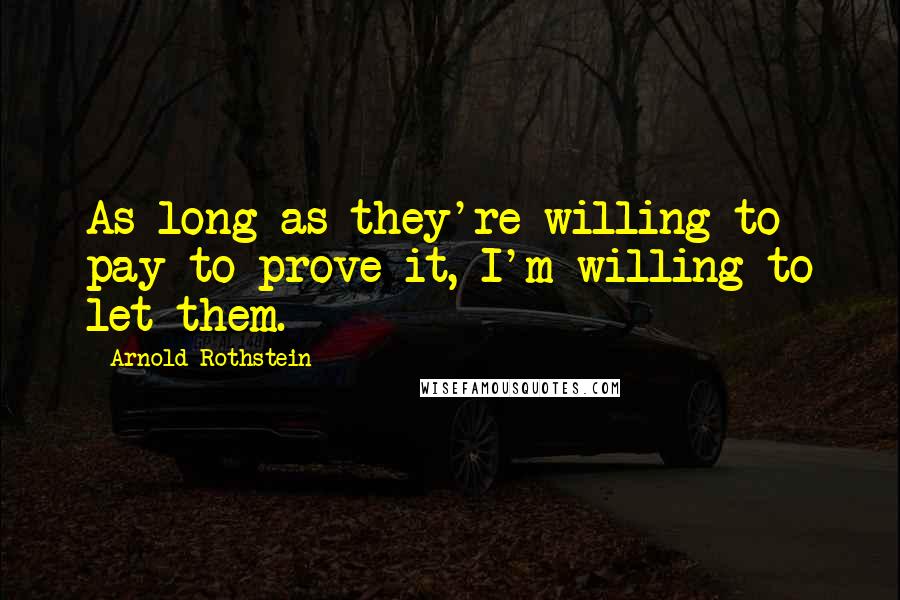 Arnold Rothstein quotes: As long as they're willing to pay to prove it, I'm willing to let them.