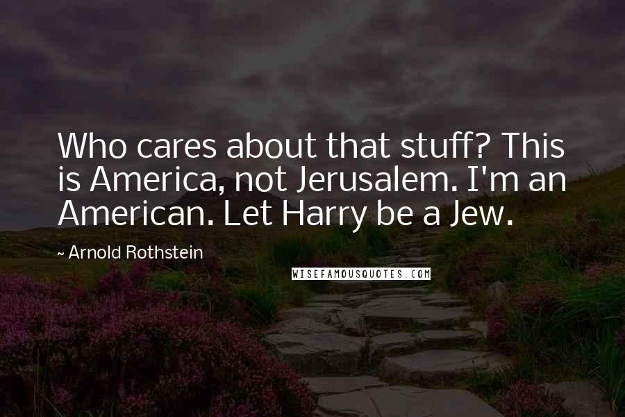Arnold Rothstein quotes: Who cares about that stuff? This is America, not Jerusalem. I'm an American. Let Harry be a Jew.