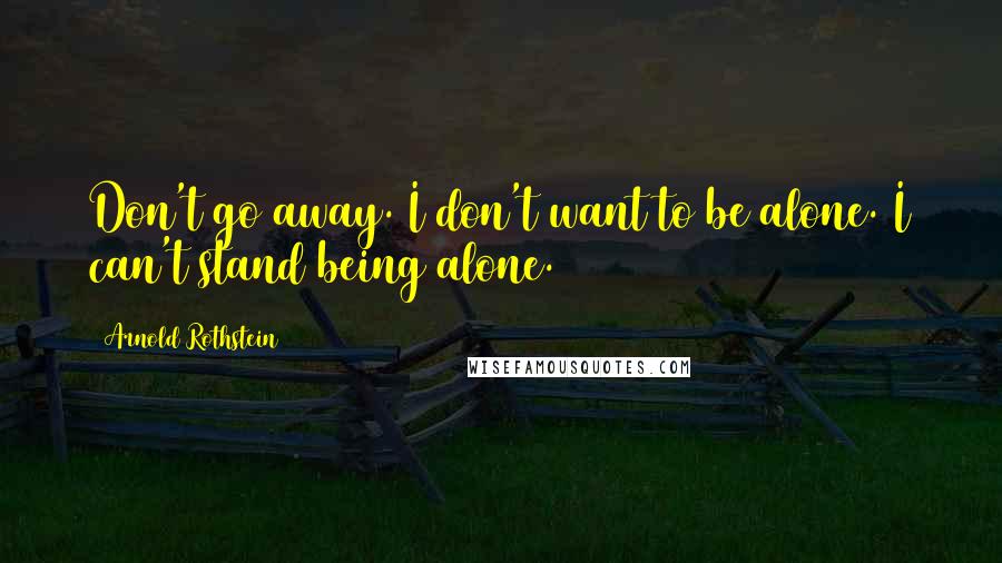 Arnold Rothstein quotes: Don't go away. I don't want to be alone. I can't stand being alone.