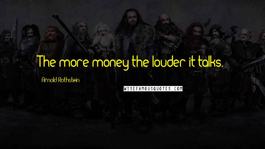 Arnold Rothstein quotes: The more money the louder it talks.