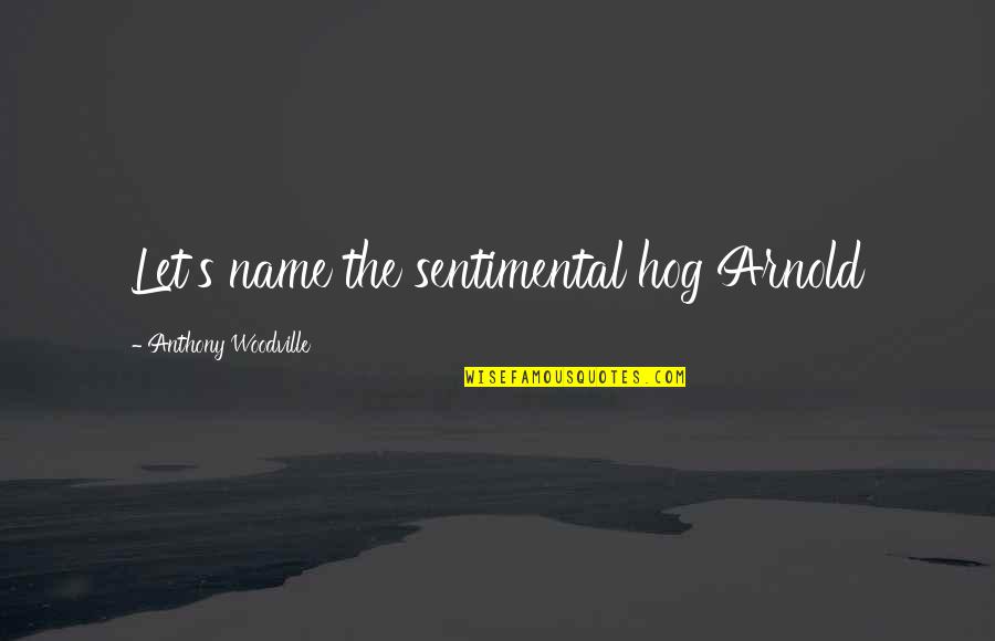 Arnold S Quotes By Anthony Woodville: Let's name the sentimental hog Arnold Arnold S Quotes By Anthony Woodville: Let's name the sentimental hog Arnold