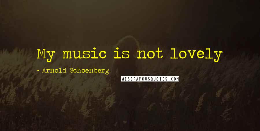 Arnold Schoenberg quotes: My music is not lovely
