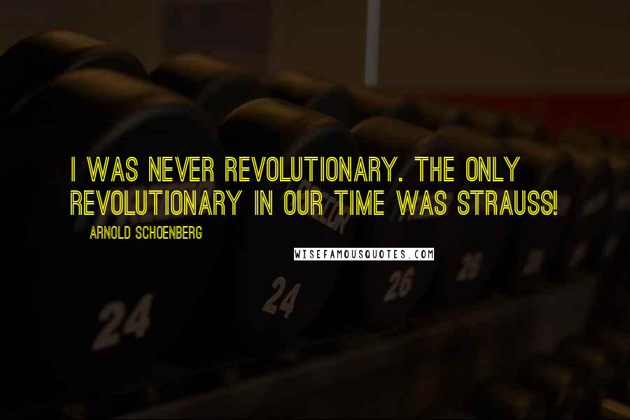 Arnold Schoenberg quotes: I was never revolutionary. The only revolutionary in our time was Strauss!
