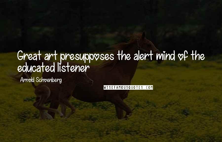 Arnold Schoenberg quotes: Great art presupposes the alert mind of the educated listener