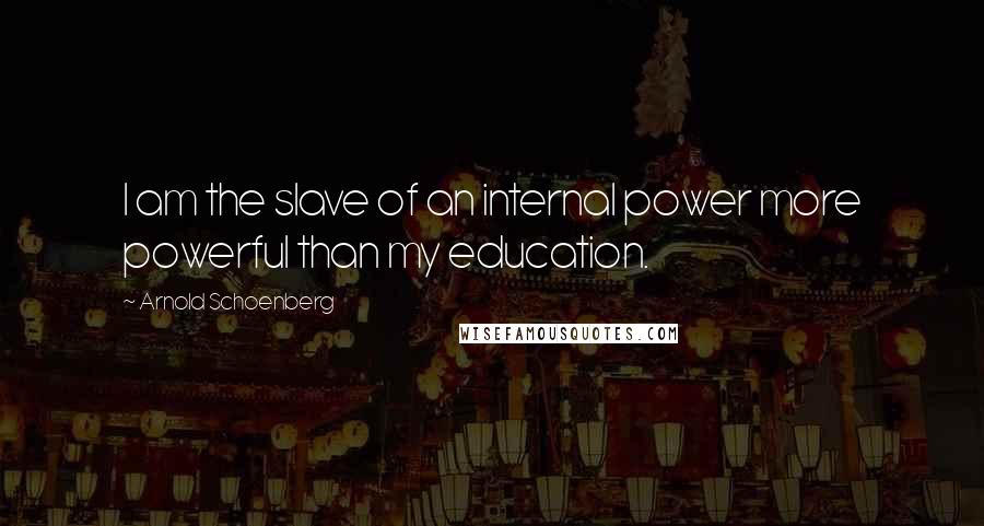 Arnold Schoenberg quotes: I am the slave of an internal power more powerful than my education.