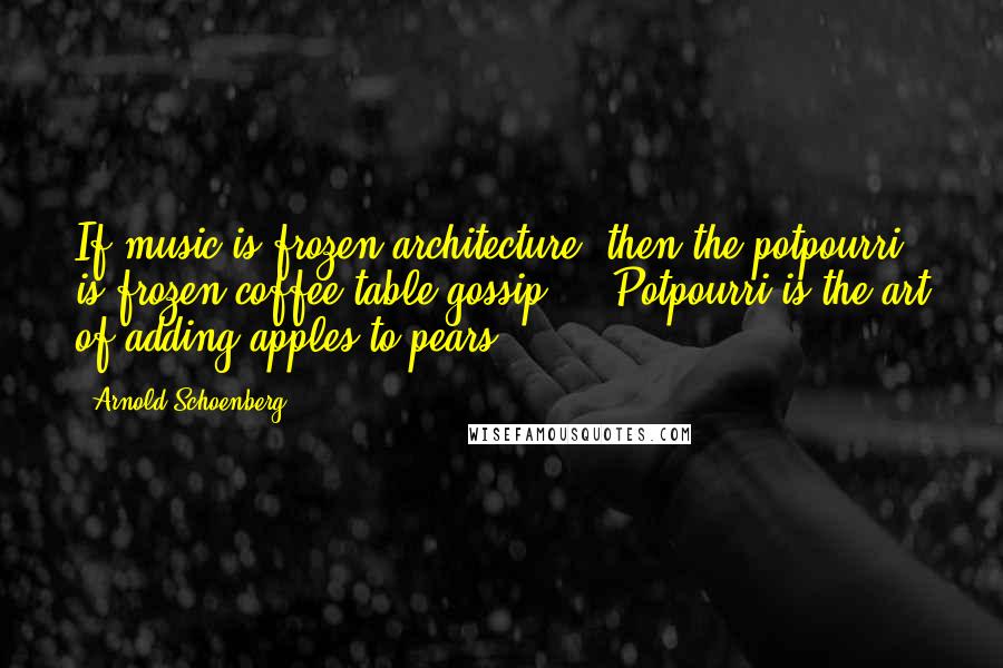 Arnold Schoenberg quotes: If music is frozen architecture, then the potpourri is frozen coffee-table gossip ... Potpourri is the art of adding apples to pears ...