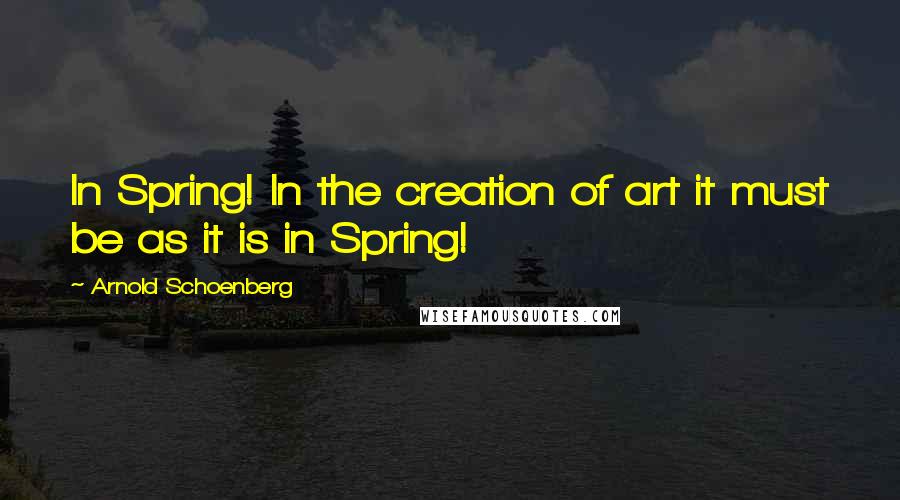 Arnold Schoenberg quotes: In Spring! In the creation of art it must be as it is in Spring!
