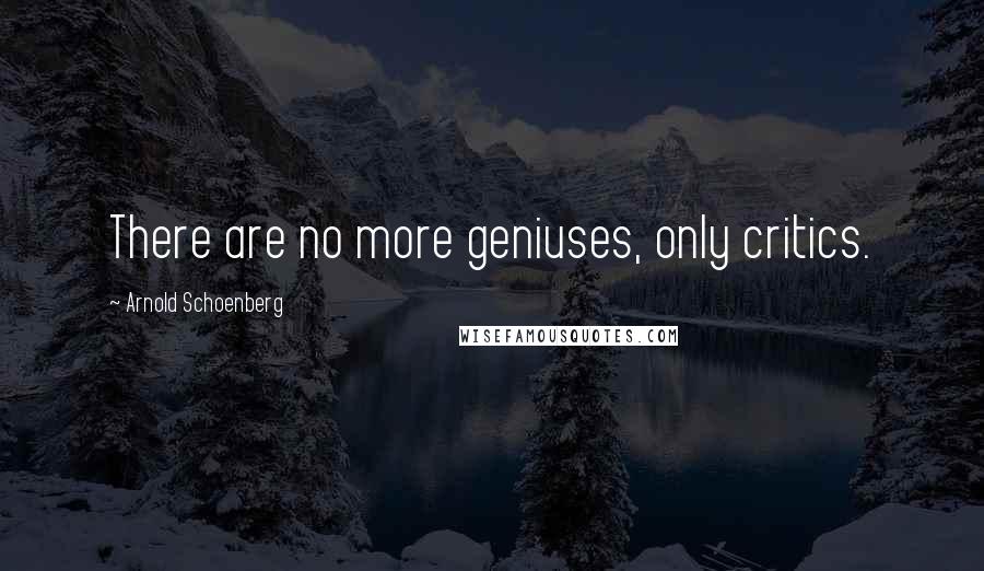 Arnold Schoenberg quotes: There are no more geniuses, only critics.