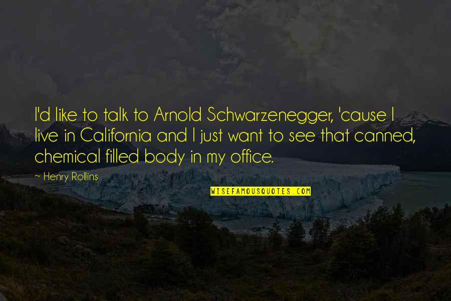 Arnold Schwarzenegger California Quotes By Henry Rollins: I'd like to talk to Arnold Schwarzenegger, 'cause