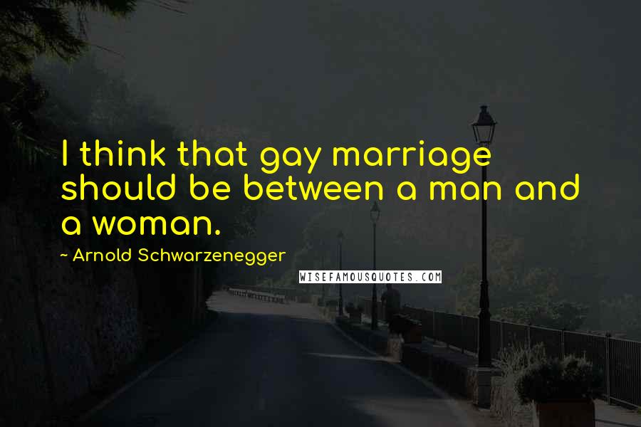 Arnold Schwarzenegger quotes: I think that gay marriage should be between a man and a woman.