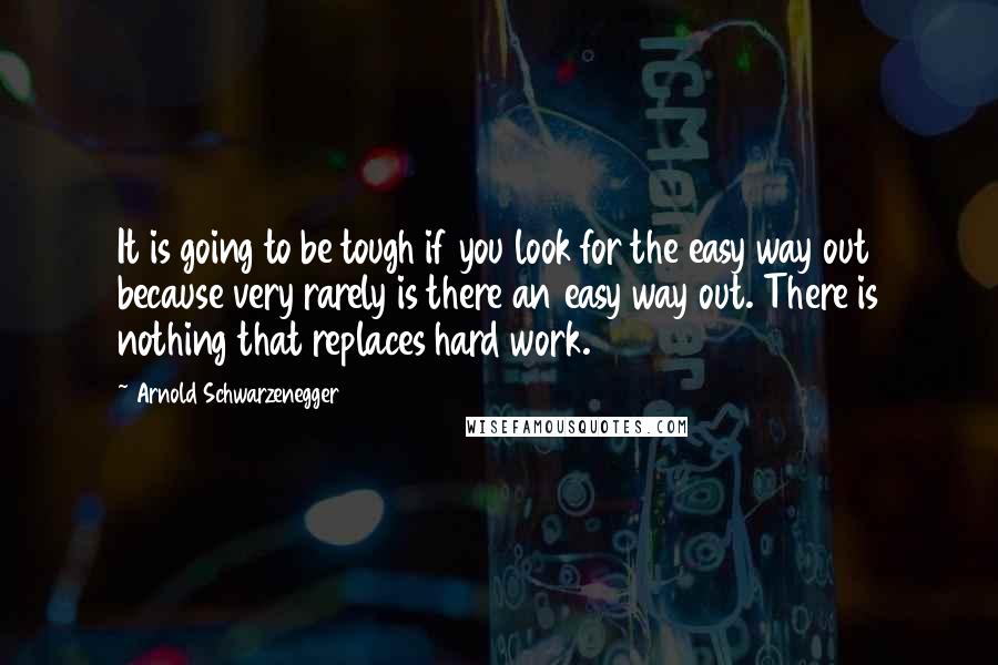 Arnold Schwarzenegger quotes: It is going to be tough if you look for the easy way out because very rarely is there an easy way out. There is nothing that replaces hard work.