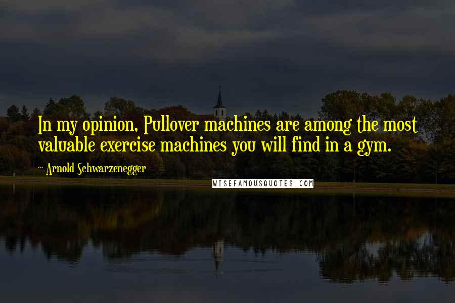 Arnold Schwarzenegger quotes: In my opinion, Pullover machines are among the most valuable exercise machines you will find in a gym.