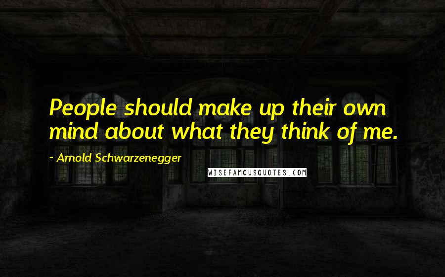 Arnold Schwarzenegger quotes: People should make up their own mind about what they think of me.