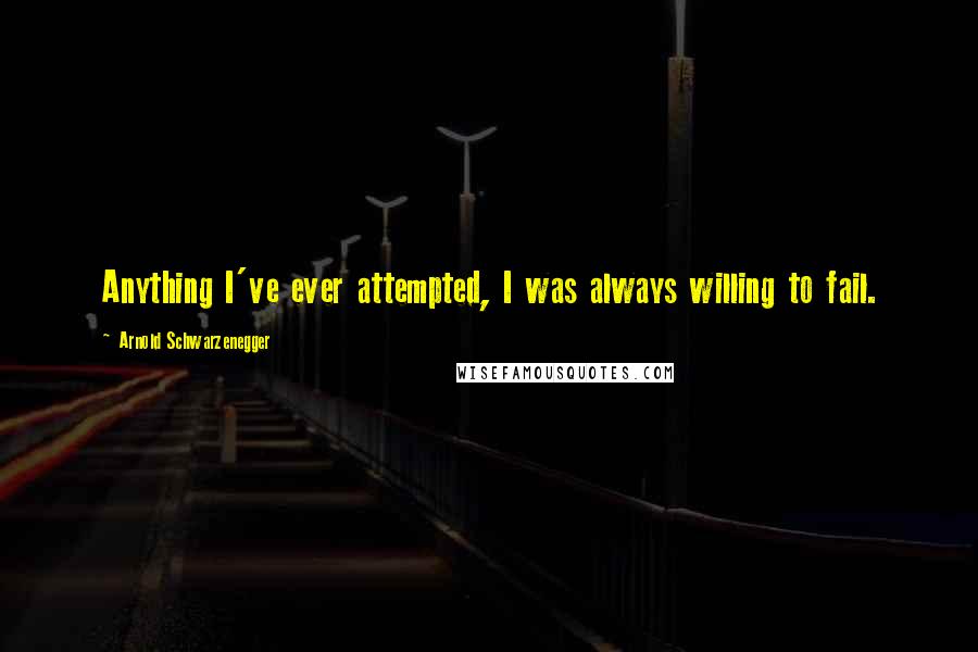 Arnold Schwarzenegger quotes: Anything I've ever attempted, I was always willing to fail.