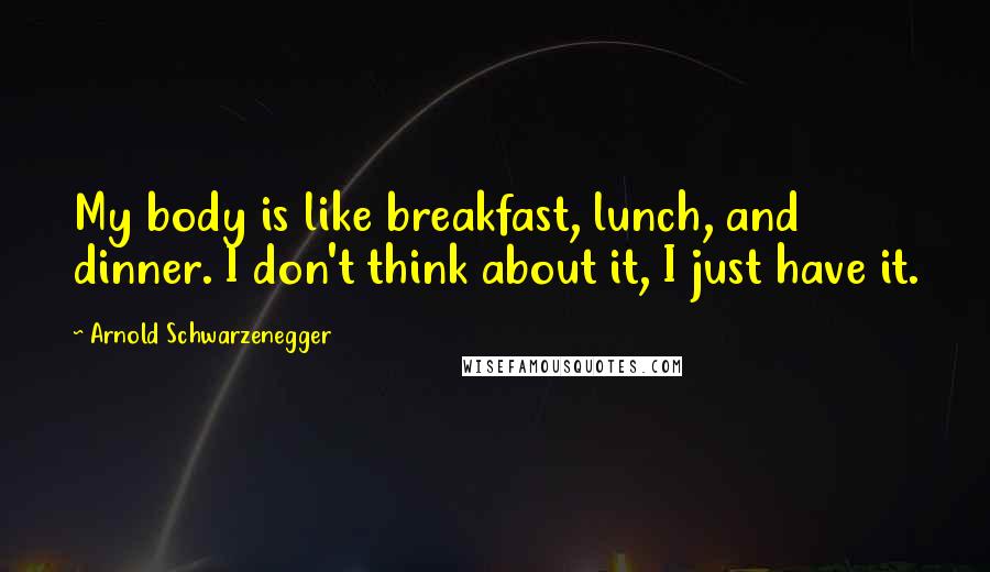 Arnold Schwarzenegger quotes: My body is like breakfast, lunch, and dinner. I don't think about it, I just have it.