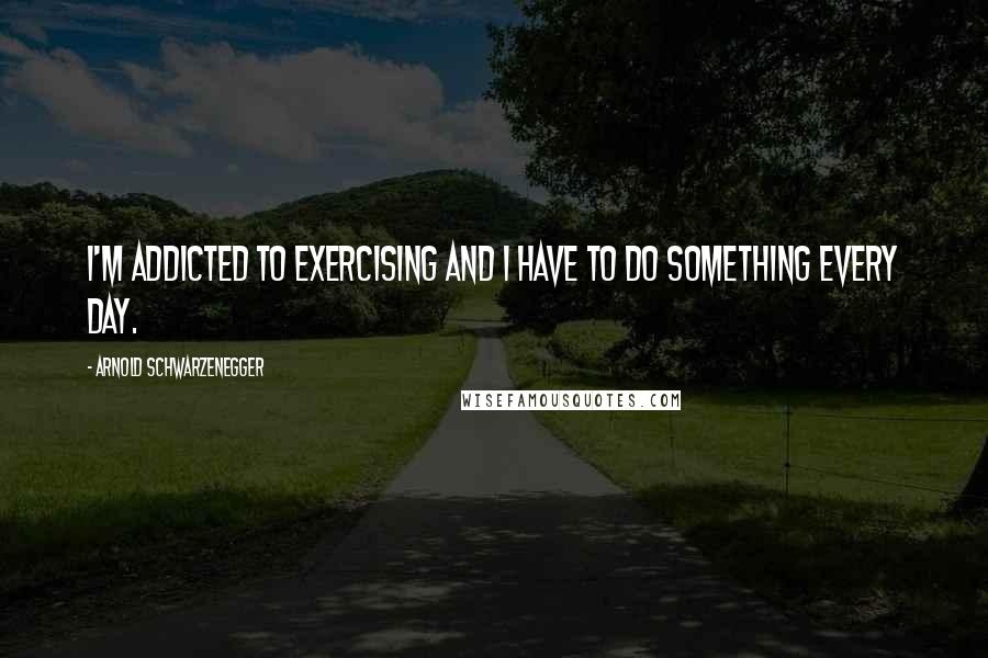 Arnold Schwarzenegger quotes: I'm addicted to exercising and I have to do something every day.