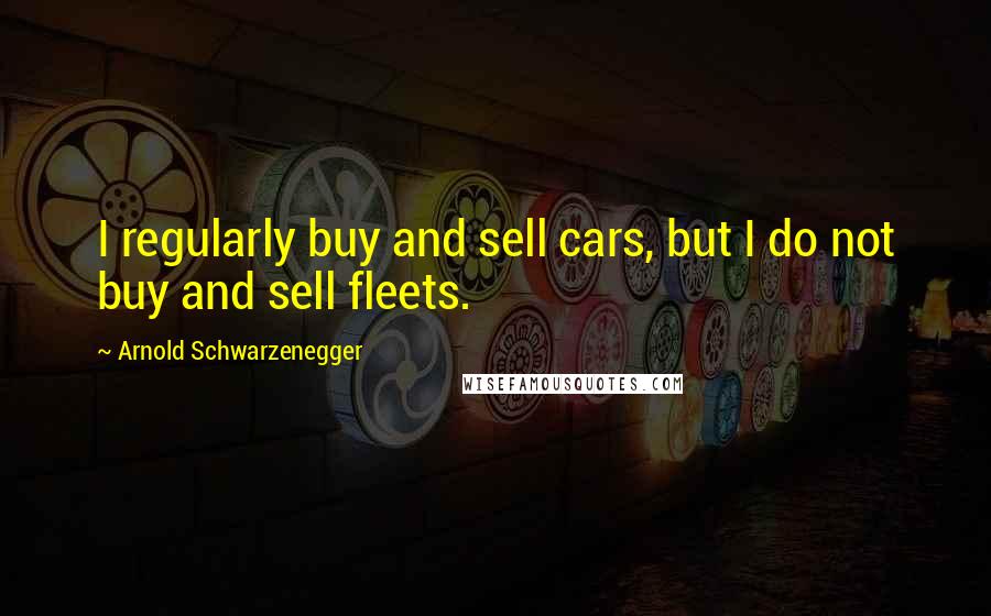 Arnold Schwarzenegger quotes: I regularly buy and sell cars, but I do not buy and sell fleets.