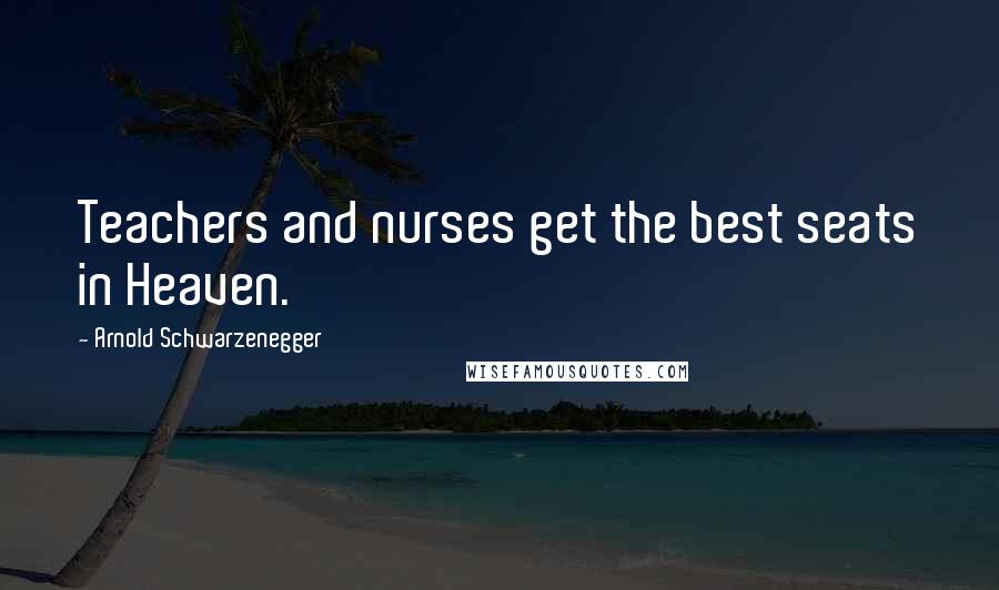 Arnold Schwarzenegger quotes: Teachers and nurses get the best seats in Heaven.