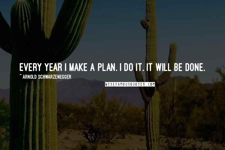 Arnold Schwarzenegger quotes: Every year I make a plan. I do it. It will be done.