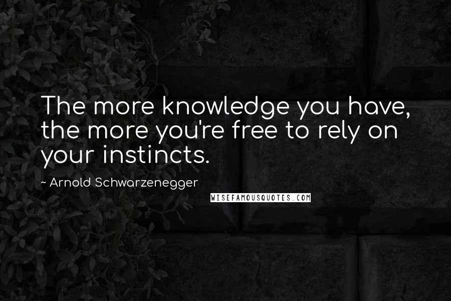 Arnold Schwarzenegger quotes: The more knowledge you have, the more you're free to rely on your instincts.
