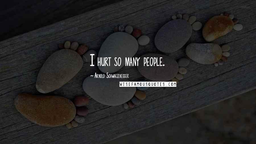 Arnold Schwarzenegger quotes: I hurt so many people.