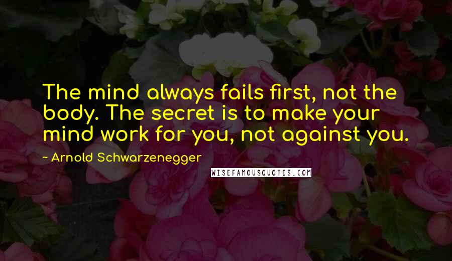 Arnold Schwarzenegger quotes: The mind always fails first, not the body. The secret is to make your mind work for you, not against you.