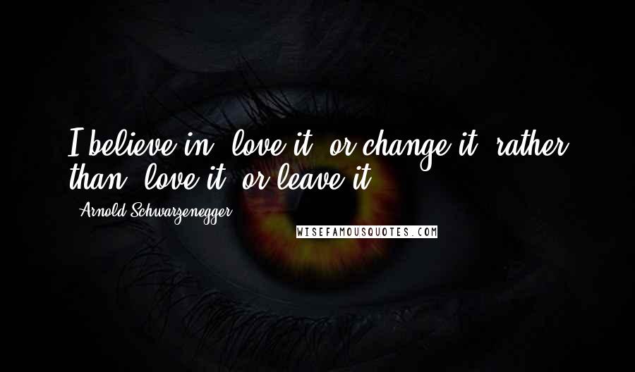 Arnold Schwarzenegger quotes: I believe in "love it, or change it" rather than "love it, or leave it."